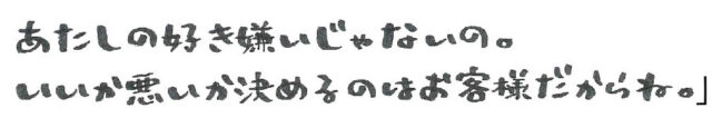 あたしの好き嫌いじゃないの。いいか悪いか決めるのはお客様だからね。