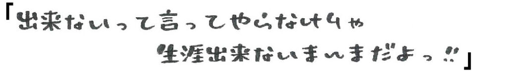 ｢出来ないって言ってやらなけりゃ生涯出来ないまんまだよっ！！｣