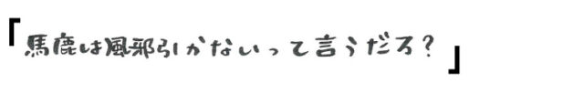 「馬鹿は風邪引かないって言うだろ？」