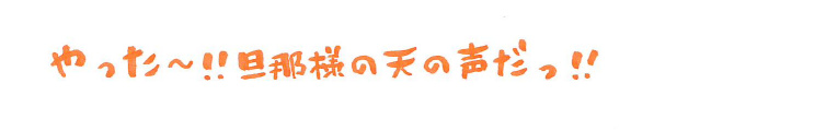 やった〜！！旦那様の天の声だっ！！