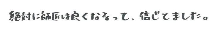 絶対に師匠は良くなるって、信じてました。
