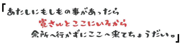 「あたしにもしもの事があったら寛さんとここにいるから余所へ行かずにここへ来てちょうだい。」